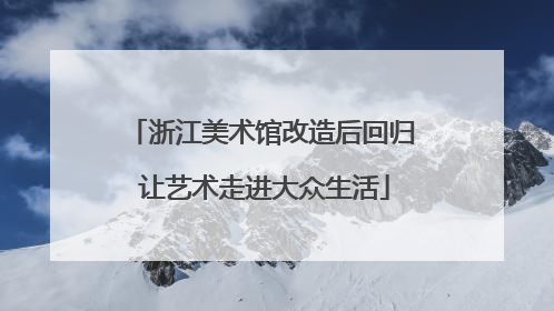 浙江美术馆改造后回归 让艺术走进大众生活
