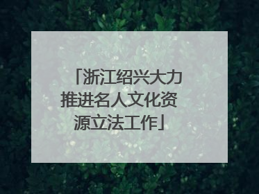 浙江绍兴大力推进名人文化资源立法工作