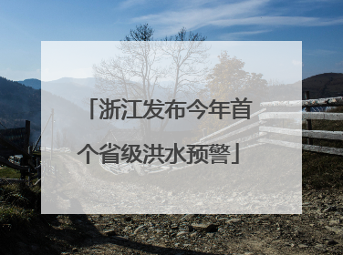 浙江发布今年首个省级洪水预警