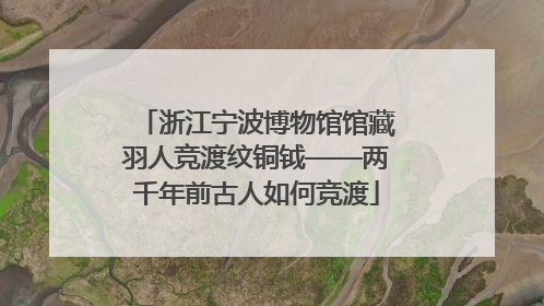 浙江宁波博物馆馆藏羽人竞渡纹铜钺——两千年前古人如何竞渡