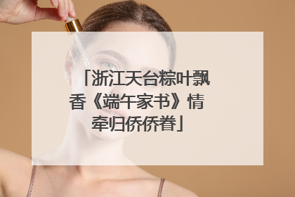 浙江天台粽叶飘香《端午家书》情牵归侨侨眷