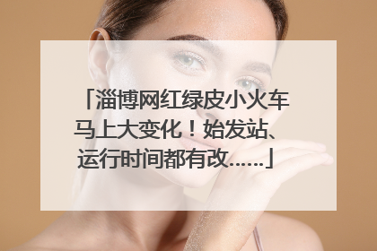 淄博网红绿皮小火车马上大变化！始发站、运行时间都有改……