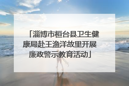 淄博市桓台县卫生健康局赴王渔洋故里开展廉政警示教育活动