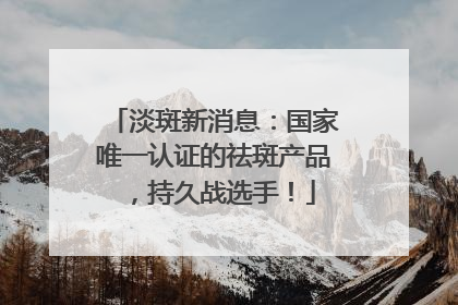 淡斑新消息：国家唯一认证的祛斑产品，持久战选手！