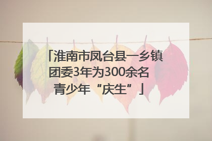 淮南市凤台县一乡镇团委3年为300余名青少年“庆生”