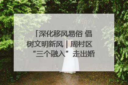 深化移风易俗 倡树文明新风｜周村区“三个融入”走出婚俗改革新路子