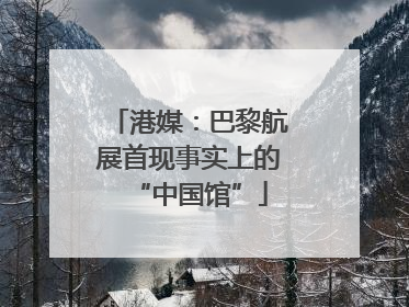 港媒：巴黎航展首现事实上的“中国馆”
