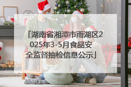 湖南省湘潭市雨湖区2025年3-5月食品安全监督抽检信息公示