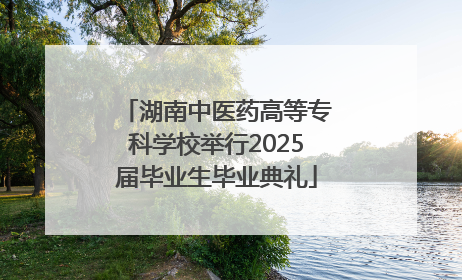 湖南中医药高等专科学校举行2025届毕业生毕业典礼