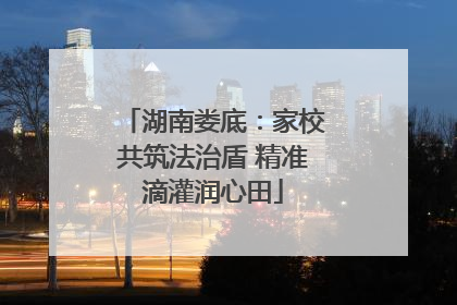 湖南娄底：家校共筑法治盾 精准滴灌润心田