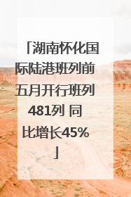 湖南怀化国际陆港班列前五月开行班列481列 同比增长45%