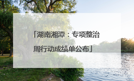 湖南湘潭：专项整治周行动成绩单公布
