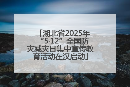 湖北省2025年“5·12”全国防灾减灾日集中宣传教育活动在汉启动