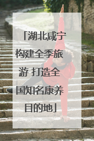 湖北咸宁构建全季旅游 打造全国知名康养目的地