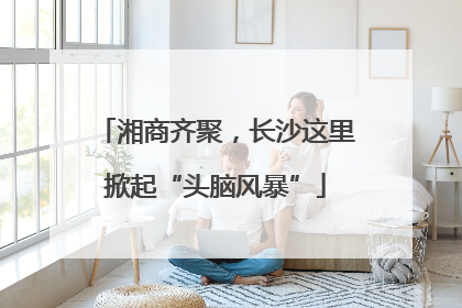湘商齐聚，长沙这里掀起“头脑风暴”