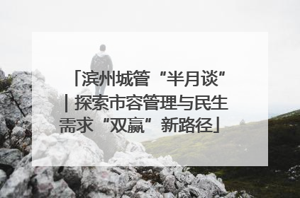 滨州城管“半月谈”｜探索市容管理与民生需求“双赢”新路径