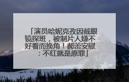 演员哈妮克孜因戴眼镜探班，被制片人嫌不好看而换角！郝蕾安慰：不红就是原罪