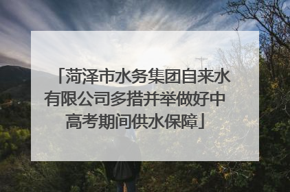 菏泽市水务集团自来水有限公司多措并举做好中高考期间供水保障