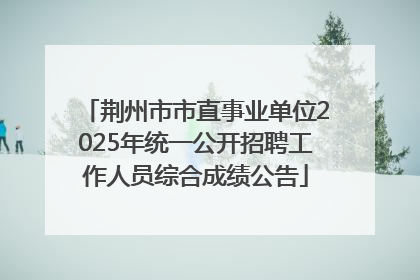 荆州市市直事业单位2025年统一公开招聘工作人员综合成绩公告