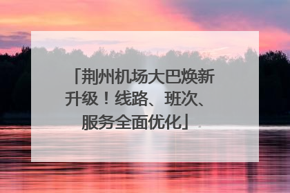 荆州机场大巴焕新升级！线路、班次、服务全面优化