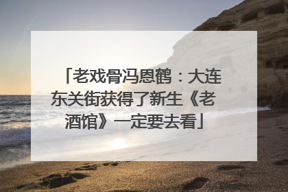老戏骨冯恩鹤：大连东关街获得了新生《老酒馆》一定要去看