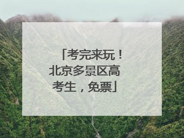 考完来玩！北京多景区高考生，免票