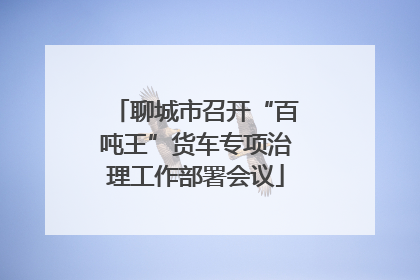 聊城市召开“百吨王”货车专项治理工作部署会议