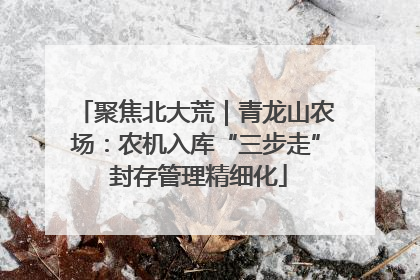 聚焦北大荒｜青龙山农场：农机入库“三步走” 封存管理精细化
