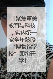 聚焦审美教育与科技，省内第一家全年龄段“博物馆学校”即将开学