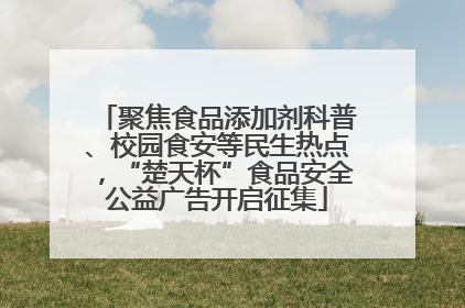 聚焦食品添加剂科普、校园食安等民生热点，“楚天杯”食品安全公益广告开启征集