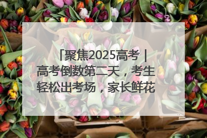聚焦2025高考｜高考倒数第二天，考生轻松出考场，家长鲜花相迎共庆成长里程碑
