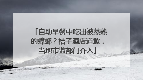 自助早餐中吃出被蒸熟的蟑螂？桔子酒店道歉，当地市监部门介入