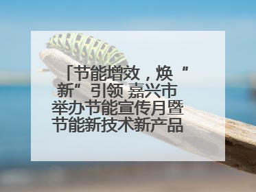节能增效，焕“新”引领 嘉兴市举办节能宣传月暨节能新技术新产品新装备推广活动