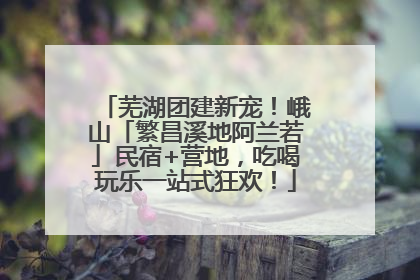 芜湖团建新宠！峨山「繁昌溪地阿兰若」民宿+营地，吃喝玩乐一站式狂欢！