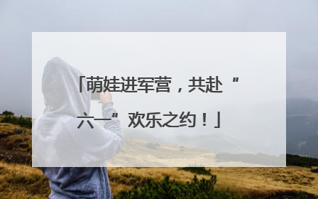 萌娃进军营，共赴“六一”欢乐之约！