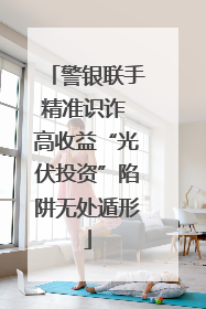 警银联手精准识诈 高收益“光伏投资”陷阱无处遁形