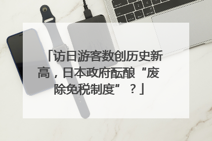 访日游客数创历史新高，日本政府酝酿“废除免税制度”？
