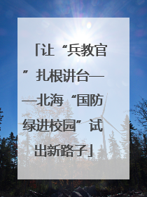 让“兵教官”扎根讲台——北海“国防绿进校园”试出新路子