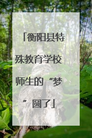 衡阳县特殊教育学校师生的“梦”圆了