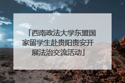 西南政法大学东盟国家留学生赴贵阳贵安开展法治交流活动