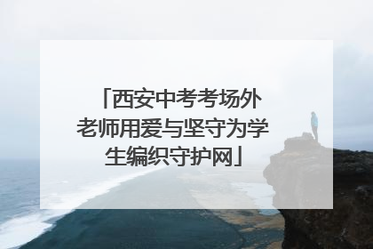 西安中考考场外 老师用爱与坚守为学生编织守护网