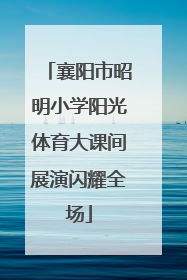 襄阳市昭明小学阳光体育大课间展演闪耀全场