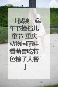 视频｜端午节撞档儿童节 重庆动物园萌娃看萌兽吃特色粽子大餐