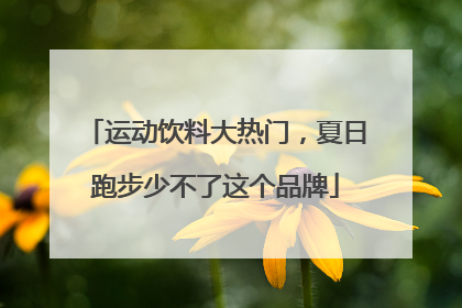 运动饮料大热门，夏日跑步少不了这个品牌