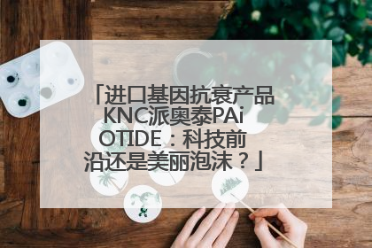 进口基因抗衰产品KNC派奥泰PAiOTIDE：科技前沿还是美丽泡沫？