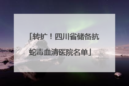 转扩！四川省储备抗蛇毒血清医院名单