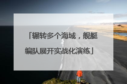 辗转多个海域，舰艇编队展开实战化演练
