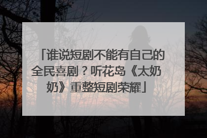 谁说短剧不能有自己的全民喜剧？听花岛《太奶奶》重整短剧荣耀