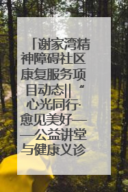 谢家湾精神障碍社区康复服务项目动态‖“心光同行·愈见美好——公益讲堂与健康义诊”活动