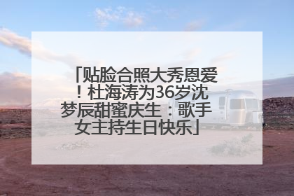贴脸合照大秀恩爱！杜海涛为36岁沈梦辰甜蜜庆生：歌手女主持生日快乐